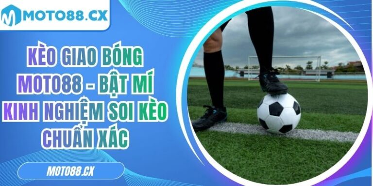 Kèo Giao Bóng MOTO88 - Bật Mí Kinh Nghiệm Soi Kèo Chuẩn Xác 7 Kèo giao bóng MOTO88
