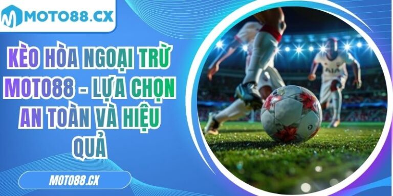 Kèo Hòa Ngoại Trừ MOTO88 - Lựa Chọn An Toàn Và Hiệu Quả 3 Kèo hòa ngoại trừ MOTO88