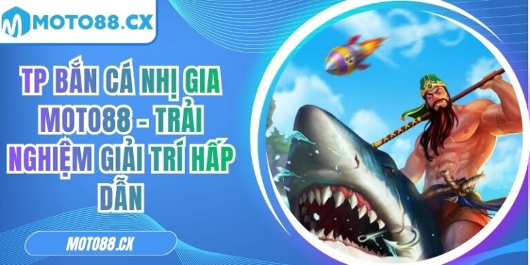 Tp Bắn Cá Nhị Gia MOTO88 – Trải Nghiệm Giải Trí Hấp Dẫn 6 TP bắn cá nhị gia MOTO88